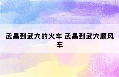 武昌到武穴的火车 武昌到武穴顺风车